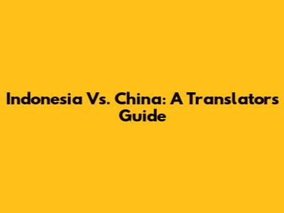 Indonesia Vs. China: A Translator's Guide