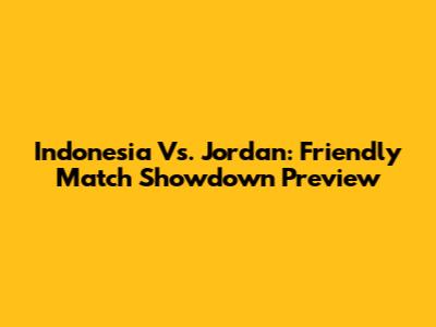 Indonesia Vs. Jordan: Friendly Match Showdown Preview