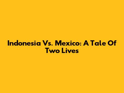 Indonesia Vs. Mexico: A Tale Of Two Lives