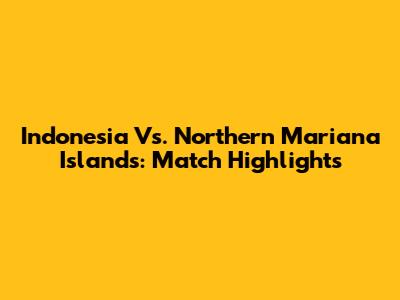 Indonesia Vs. Northern Mariana Islands: Match Highlights