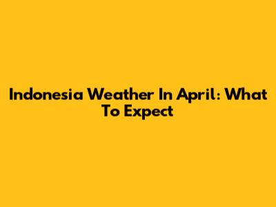 Indonesia Weather In April: What To Expect