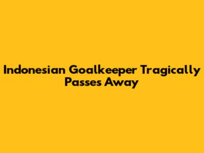 Indonesian Goalkeeper Tragically Passes Away