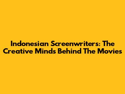 Indonesian Screenwriters: The Creative Minds Behind The Movies