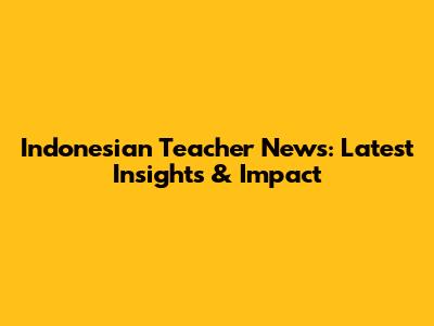 Indonesian Teacher News: Latest Insights & Impact