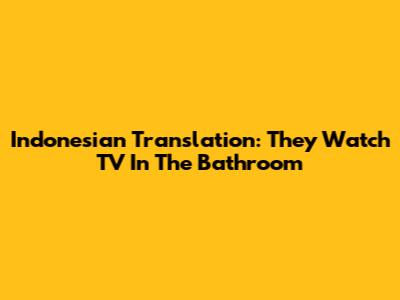 Indonesian Translation: They Watch TV In The Bathroom