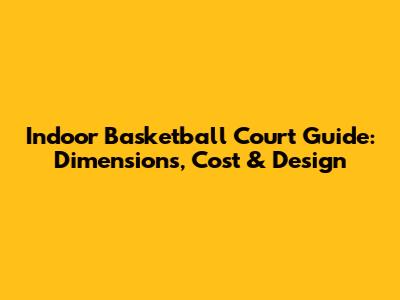 Indoor Basketball Court Guide: Dimensions, Cost & Design