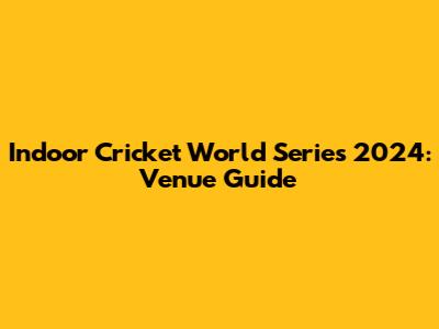 Indoor Cricket World Series 2024: Venue Guide