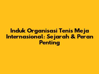 Induk Organisasi Tenis Meja Internasional: Sejarah & Peran Penting