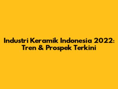 Industri Keramik Indonesia 2022: Tren & Prospek Terkini