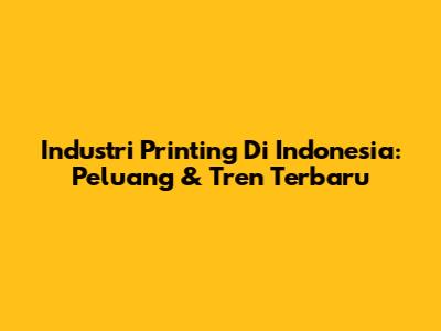 Industri Printing Di Indonesia: Peluang & Tren Terbaru