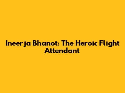 Ineerja Bhanot: The Heroic Flight Attendant