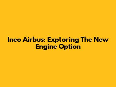 Ineo Airbus: Exploring The New Engine Option