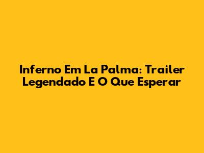 Inferno Em La Palma: Trailer Legendado E O Que Esperar