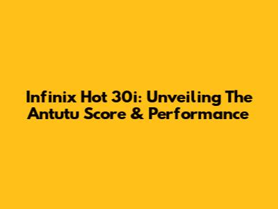 Infinix Hot 30i: Unveiling The Antutu Score & Performance