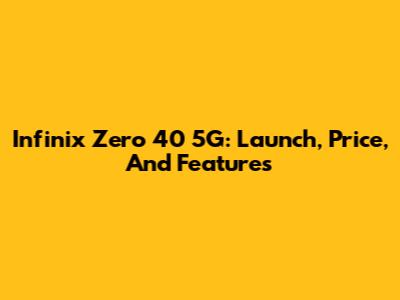 Infinix Zero 40 5G: Launch, Price, And Features