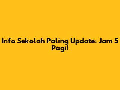Info Sekolah Paling Update: Jam 5 Pagi!