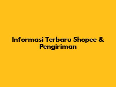 Informasi Terbaru Shopee & Pengiriman
