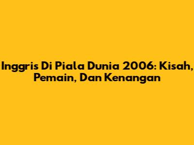 Inggris Di Piala Dunia 2006: Kisah, Pemain, Dan Kenangan