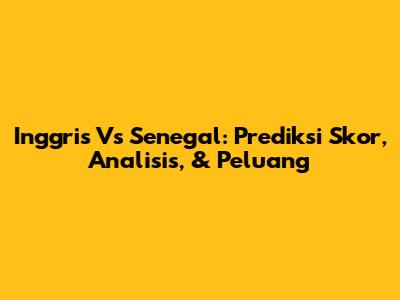 Inggris Vs Senegal: Prediksi Skor, Analisis, & Peluang