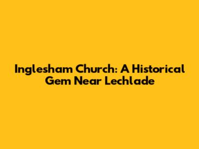 Inglesham Church: A Historical Gem Near Lechlade