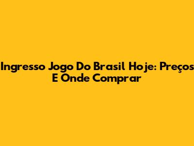 Ingresso Jogo Do Brasil Hoje: Preços E Onde Comprar