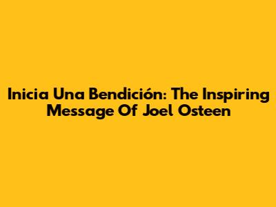 Inicia Una Bendición: The Inspiring Message Of Joel Osteen