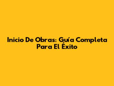 Inicio De Obras: Guía Completa Para El Éxito
