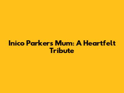 Inico Parker's Mum: A Heartfelt Tribute
