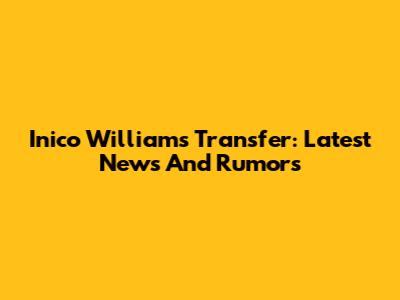 Inico Williams Transfer: Latest News And Rumors