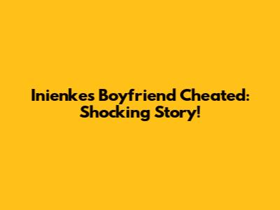 Inienke's Boyfriend Cheated: Shocking Story!
