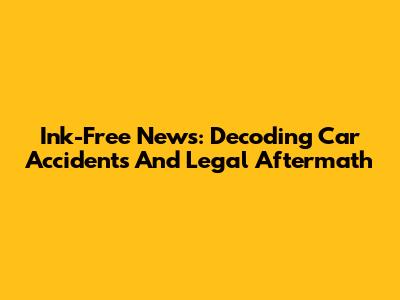Ink-Free News: Decoding Car Accidents And Legal Aftermath