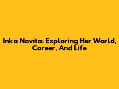 Inka Novita: Exploring Her World, Career, And Life