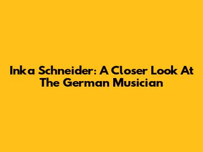 Inka Schneider: A Closer Look At The German Musician
