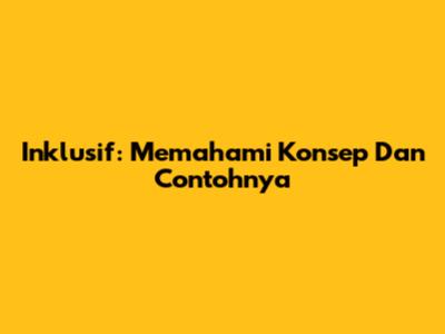 Inklusif: Memahami Konsep Dan Contohnya
