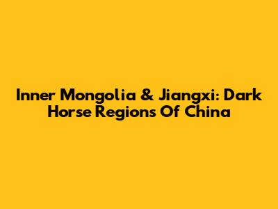 Inner Mongolia & Jiangxi: Dark Horse Regions Of China