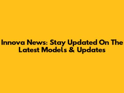 Innova News: Stay Updated On The Latest Models & Updates