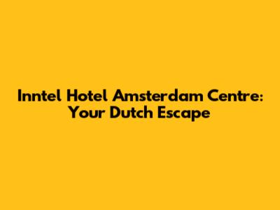 Inntel Hotel Amsterdam Centre: Your Dutch Escape
