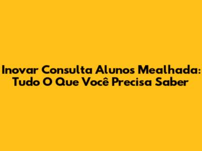 Inovar Consulta Alunos Mealhada: Tudo O Que Você Precisa Saber