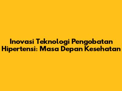 Inovasi Teknologi Pengobatan Hipertensi: Masa Depan Kesehatan