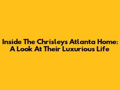 Inside The Chrisley's Atlanta Home: A Look At Their Luxurious Life