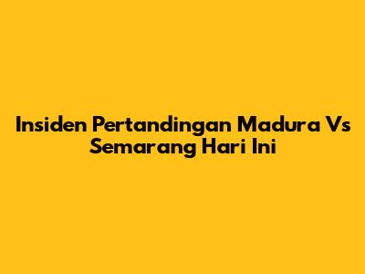 Insiden Pertandingan Madura Vs Semarang Hari Ini