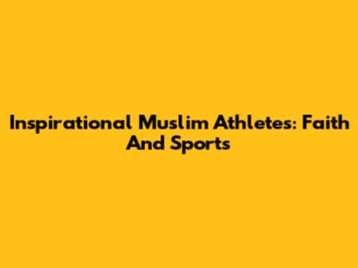 Inspirational Muslim Athletes: Faith And Sports
