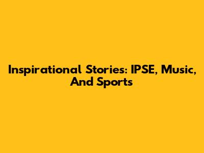 Inspirational Stories: IPSE, Music, And Sports