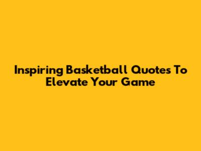 Inspiring Basketball Quotes To Elevate Your Game