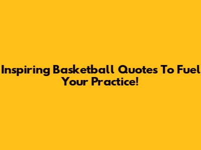 Inspiring Basketball Quotes To Fuel Your Practice!