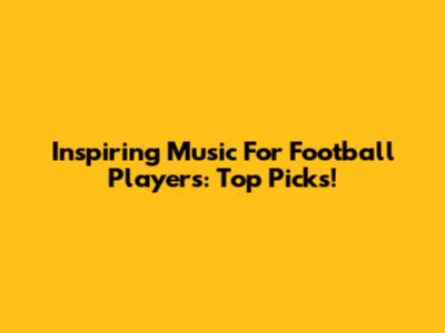 Inspiring Music For Football Players: Top Picks!