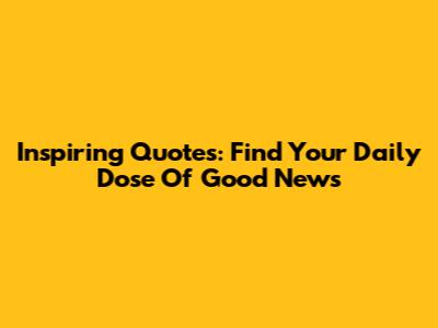 Inspiring Quotes: Find Your Daily Dose Of Good News