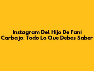 Instagram Del Hijo De Fani Carbajo: Todo Lo Que Debes Saber