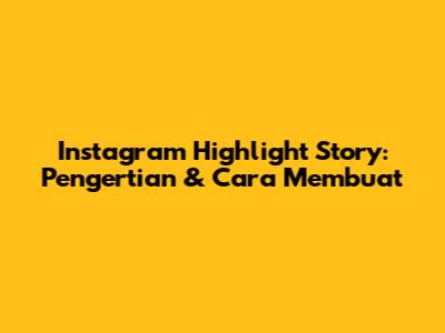 Instagram Highlight Story: Pengertian & Cara Membuat