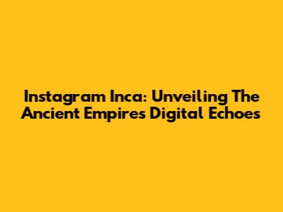 Instagram Inca: Unveiling The Ancient Empire's Digital Echoes